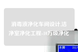 消毒液凈化車間設(shè)計,潔凈室凈化工程-10萬級凈化