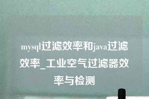 mysql過濾效率和java過濾效率_工業(yè)空氣過濾器效率與檢測(cè)